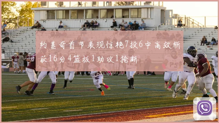 约基奇首节表现惊艳7投6中高效斩获16分4篮板1助攻1抢断