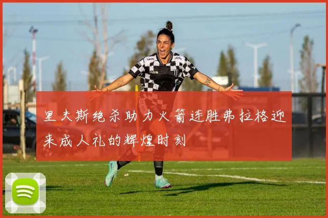 里夫斯绝杀助力火箭连胜弗拉格迎来成人礼的辉煌时刻