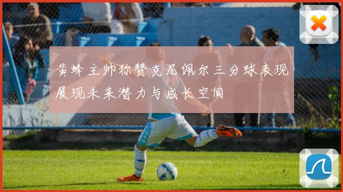 黄蜂主帅称赞克尼佩尔三分球表现展现未来潜力与成长空间