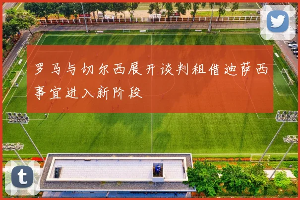 罗马与切尔西展开谈判租借迪萨西事宜进入新阶段