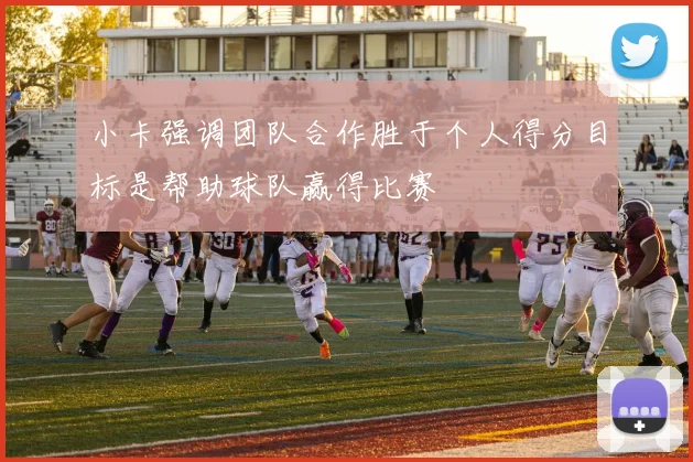 小卡强调团队合作胜于个人得分目标是帮助球队赢得比赛