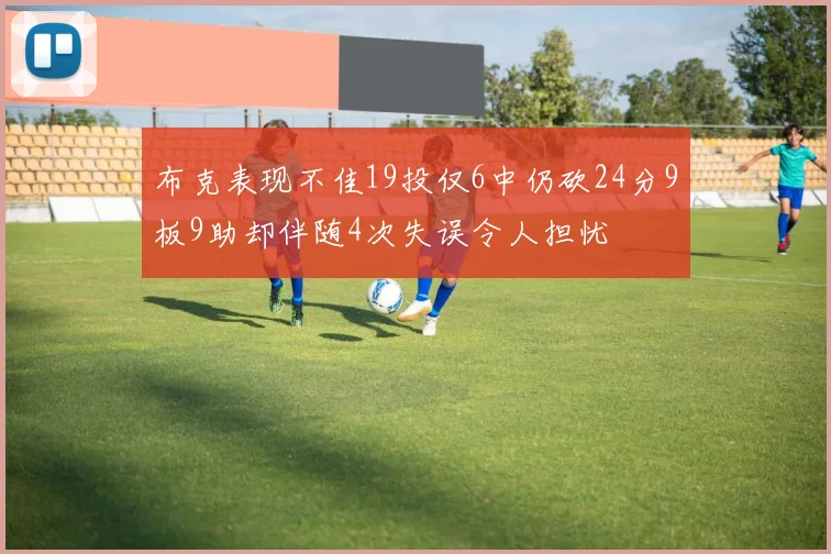 布克表现不佳19投仅6中仍砍24分9板9助却伴随4次失误令人担忧