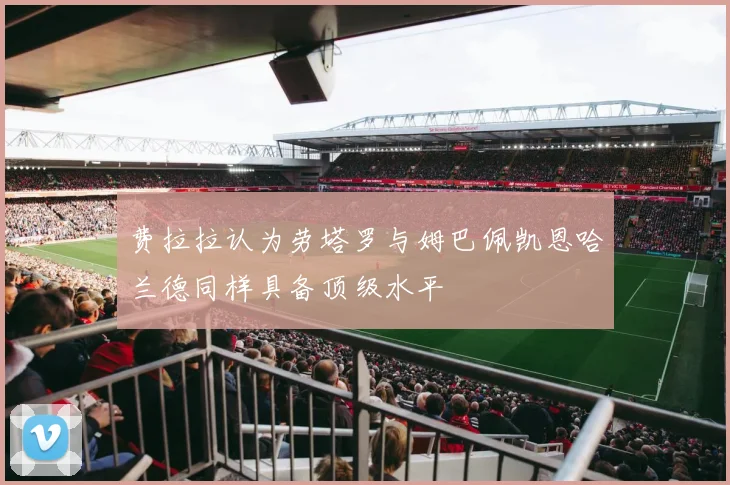 费拉拉认为劳塔罗与姆巴佩凯恩哈兰德同样具备顶级水平