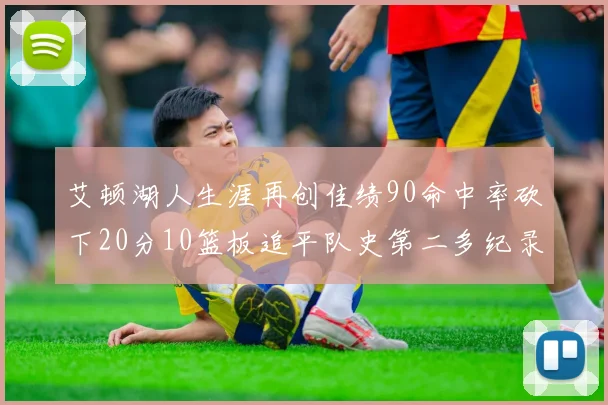 艾顿湖人生涯再创佳绩90命中率砍下20分10篮板追平队史第二多纪录