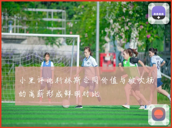 小里评论科林斯合同价值与被吹杨的高薪形成鲜明对比