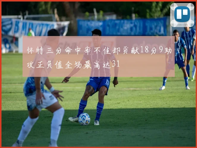 怀特三分命中率不佳却贡献18分9助攻正负值全场最高达31