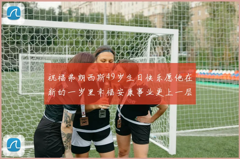 祝福弗朗西斯49岁生日快乐愿他在新的一岁里幸福安康事业更上一层楼