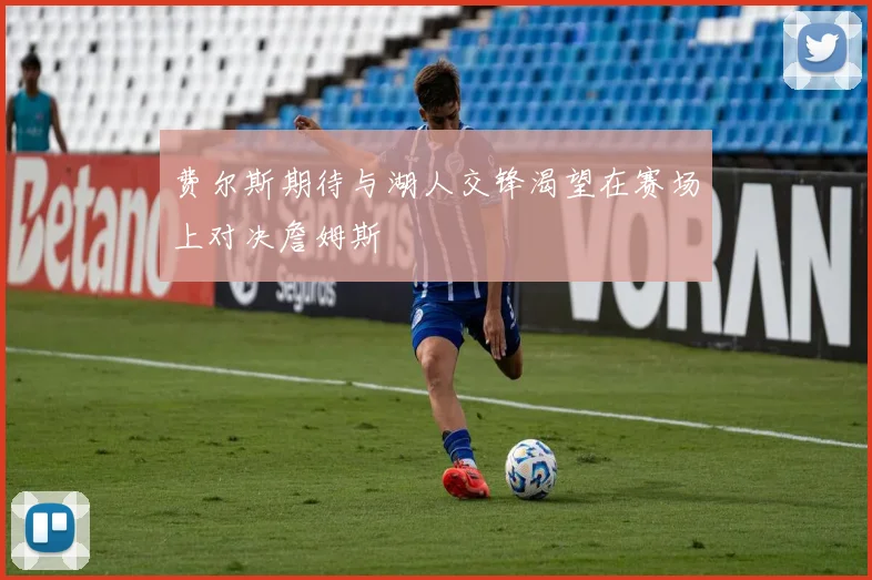 费尔斯期待与湖人交锋渴望在赛场上对决詹姆斯