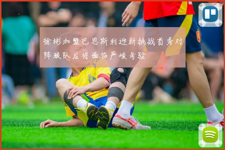 徐彬加盟巴恩斯利迎新挑战首秀对阵狼队后将面临严峻考验