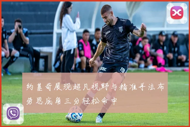 约基奇展现超凡视野与精准手法布劳恩底角三分轻松命中