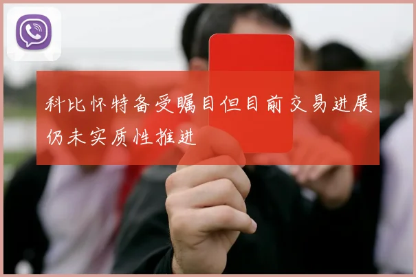 科比怀特备受瞩目但目前交易进展仍未实质性推进