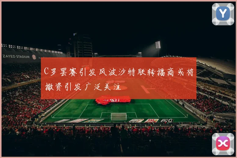 C罗罢赛引发风波沙特联转播商或将撤资引发广泛关注