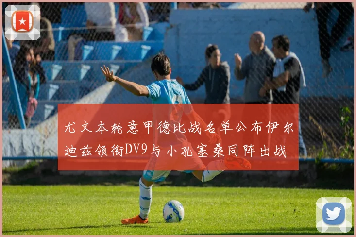 尤文本轮意甲德比战名单公布伊尔迪兹领衔DV9与小孔塞桑同阵出战