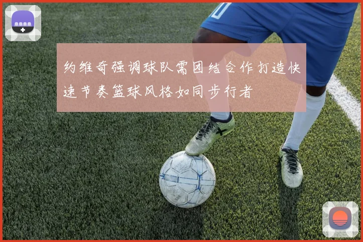 约维奇强调球队需团结合作打造快速节奏篮球风格如同步行者