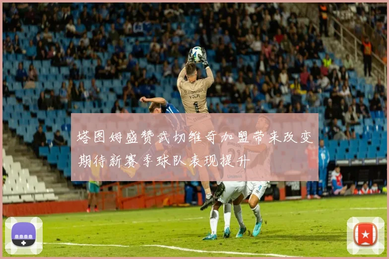 塔图姆盛赞武切维奇加盟带来改变期待新赛季球队表现提升