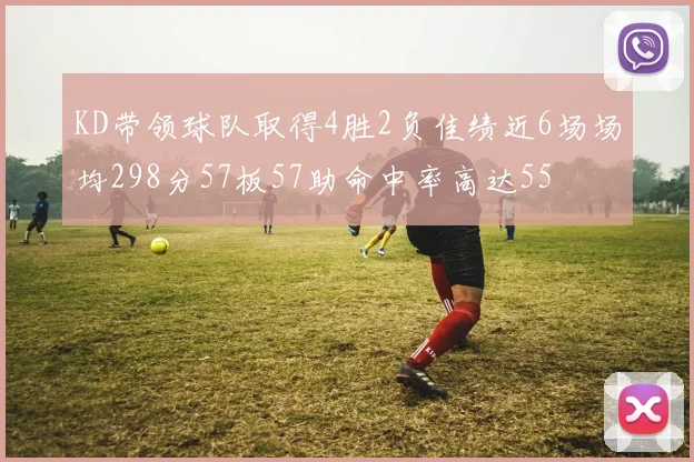 KD带领球队取得4胜2负佳绩近6场场均298分57板57助命中率高达55