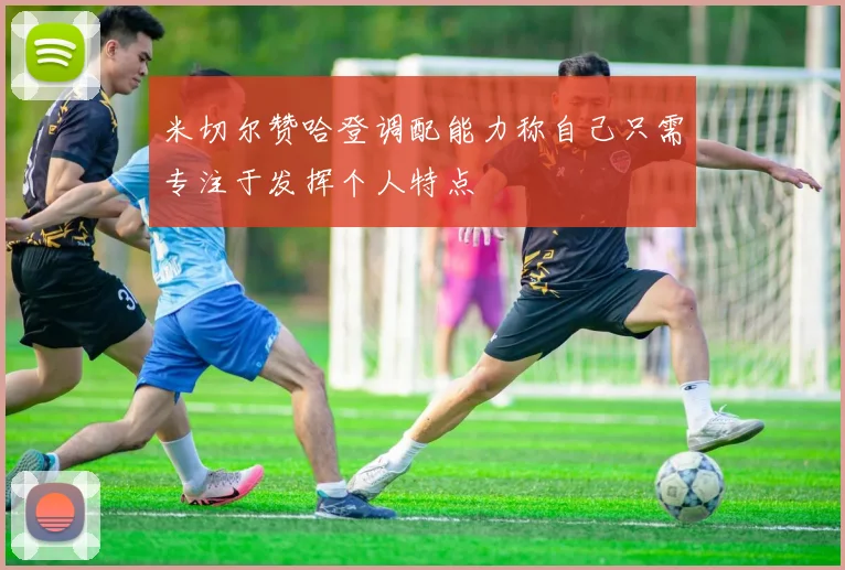 米切尔赞哈登调配能力称自己只需专注于发挥个人特点