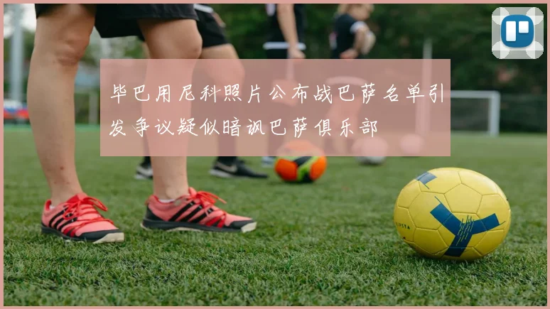 毕巴用尼科照片公布战巴萨名单引发争议疑似暗讽巴萨俱乐部