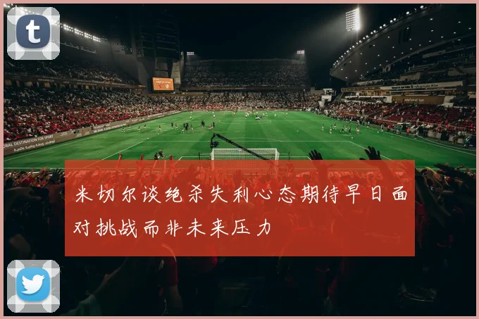 米切尔谈绝杀失利心态期待早日面对挑战而非未来压力