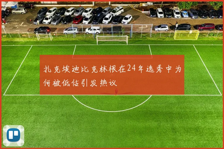 扎克埃迪比克林根在24年选秀中为何被低估引发热议