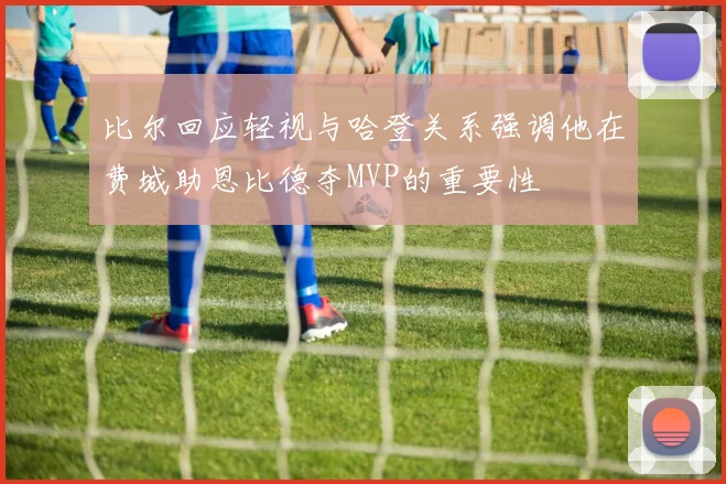 比尔回应轻视与哈登关系强调他在费城助恩比德夺MVP的重要性