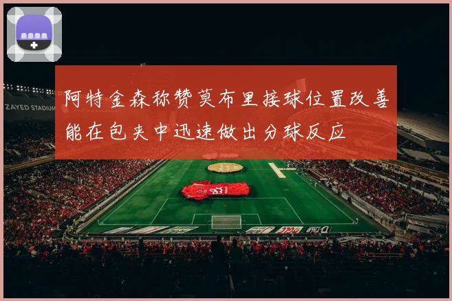 阿特金森称赞莫布里接球位置改善能在包夹中迅速做出分球反应